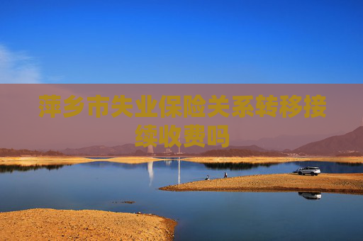萍乡市失业保险关系转移接续收费吗