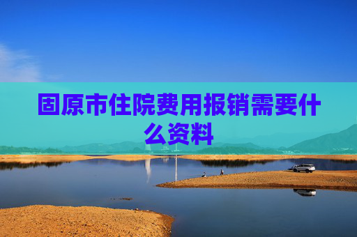 固原市住院费用报销需要什么资料