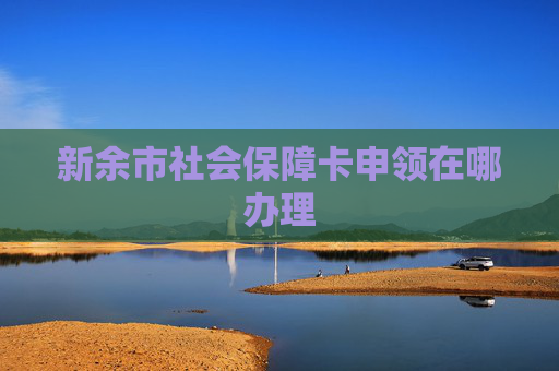 新余市社会保障卡申领在哪办理