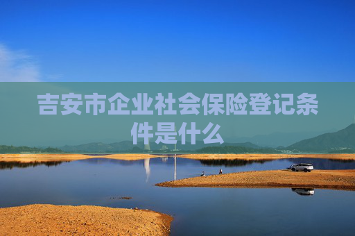 吉安市企业社会保险登记条件是什么