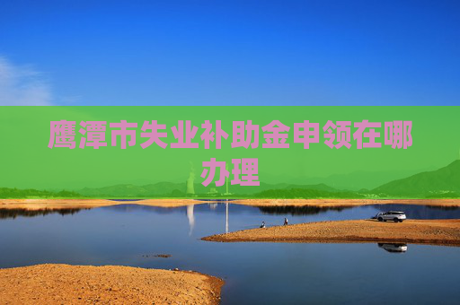 鹰潭市失业补助金申领在哪办理