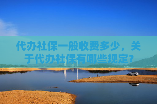 代办社保一般收费多少，关于代办社保有哪些规定？