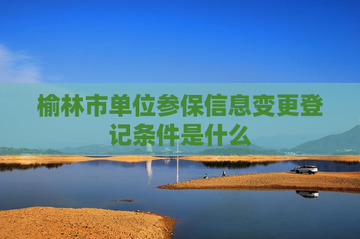 榆林市单位参保信息变更登记条件是什么