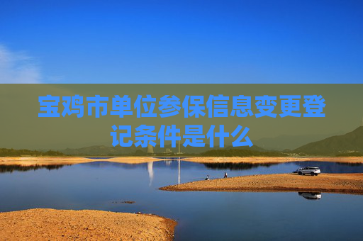 宝鸡市单位参保信息变更登记条件是什么