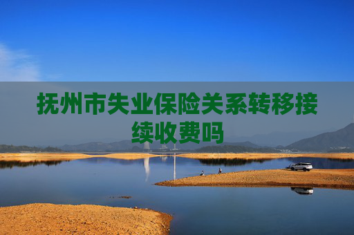 抚州市失业保险关系转移接续收费吗