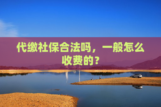 代缴社保合法吗，一般怎么收费的？