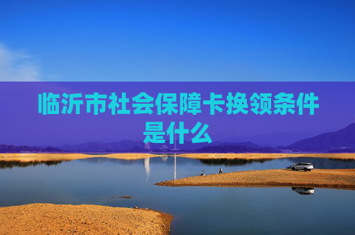 临沂市社会保障卡换领条件是什么