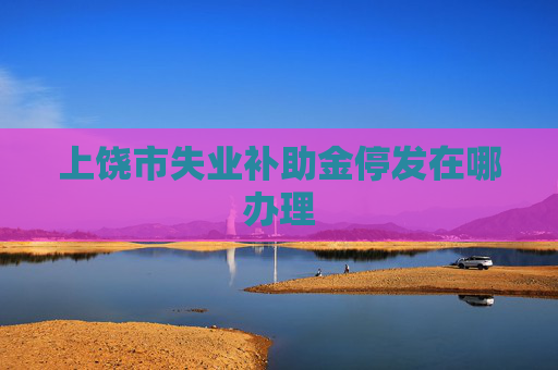 上饶市失业补助金停发在哪办理