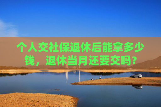 个人交社保退休后能拿多少钱，退休当月还要交吗？