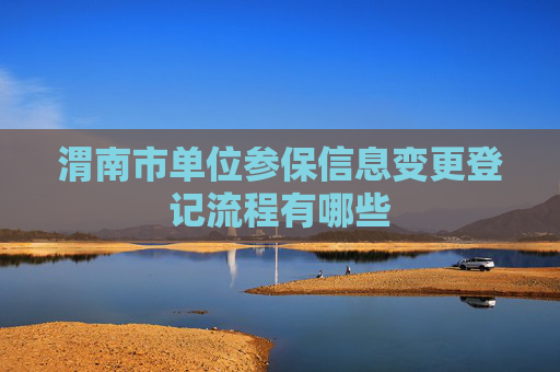 渭南市单位参保信息变更登记流程有哪些