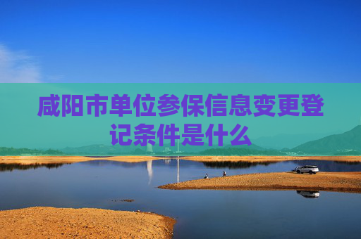 咸阳市单位参保信息变更登记条件是什么