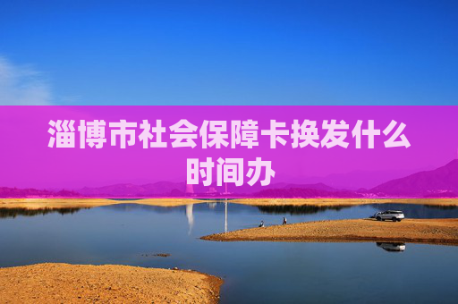 淄博市社会保障卡换发什么时间办
