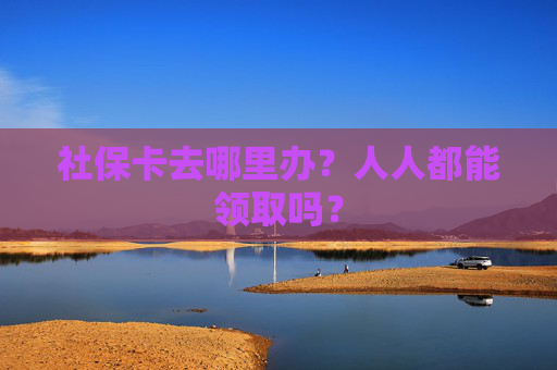 社保卡去哪里办？人人都能领取吗？