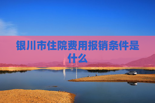 银川市住院费用报销条件是什么