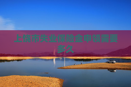 上饶市失业保险金申领需要多久