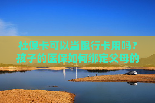 社保卡可以当银行卡用吗？孩子的医保如何绑定父母的社保卡？