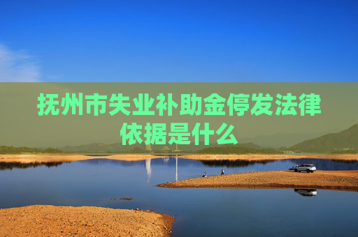 抚州市失业补助金停发法律依据是什么