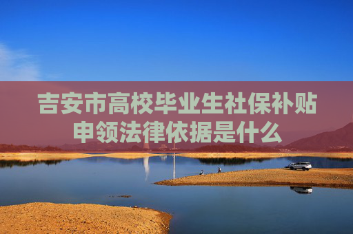 吉安市高校毕业生社保补贴申领法律依据是什么