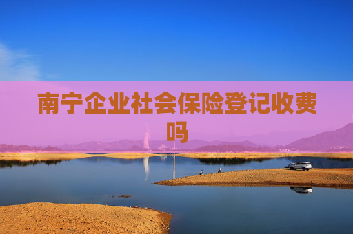 南宁企业社会保险登记收费吗