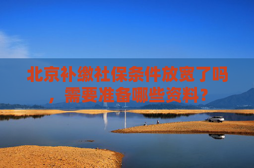 北京补缴社保条件放宽了吗，需要准备哪些资料？