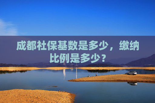 成都社保基数是多少，缴纳比例是多少？