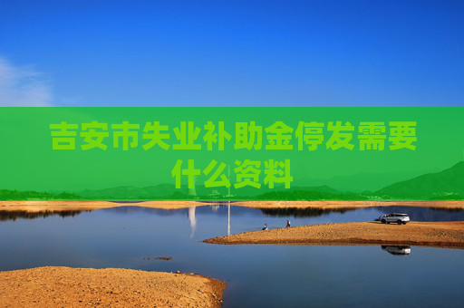 吉安市失业补助金停发需要什么资料