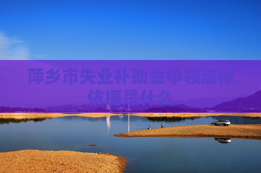萍乡市失业补助金申领法律依据是什么