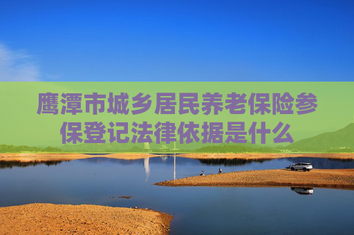 鹰潭市城乡居民养老保险参保登记法律依据是什么