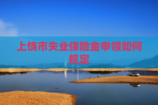 上饶市失业保险金申领如何规定