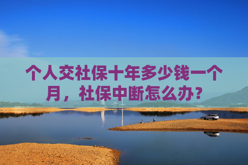 个人交社保十年多少钱一个月，社保中断怎么办？
