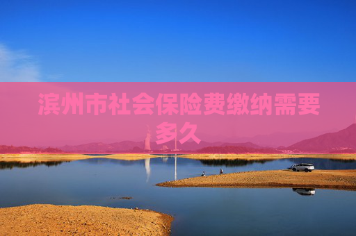 滨州市社会保险费缴纳需要多久