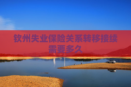 钦州失业保险关系转移接续需要多久