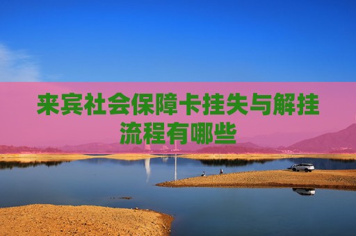 来宾社会保障卡挂失与解挂流程有哪些