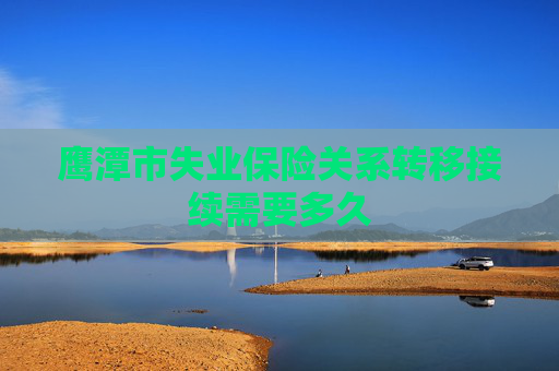 鹰潭市失业保险关系转移接续需要多久