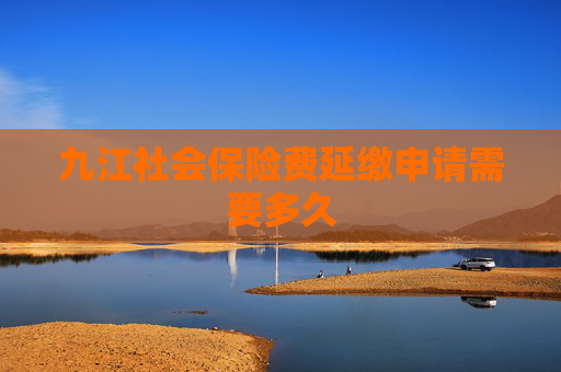 九江社会保险费延缴申请需要多久