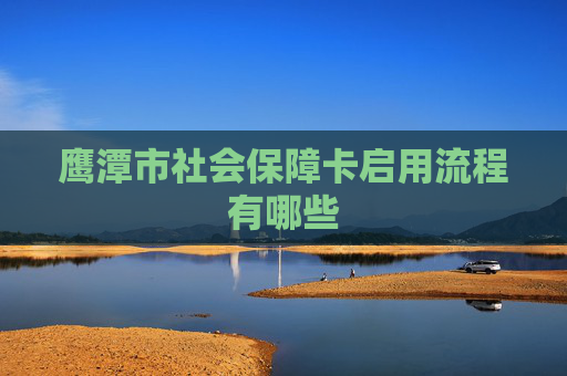 鹰潭市社会保障卡启用流程有哪些
