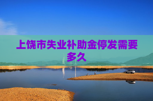 上饶市失业补助金停发需要多久