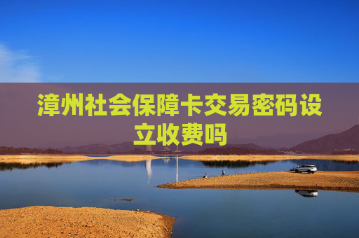 漳州社会保障卡交易密码设立收费吗