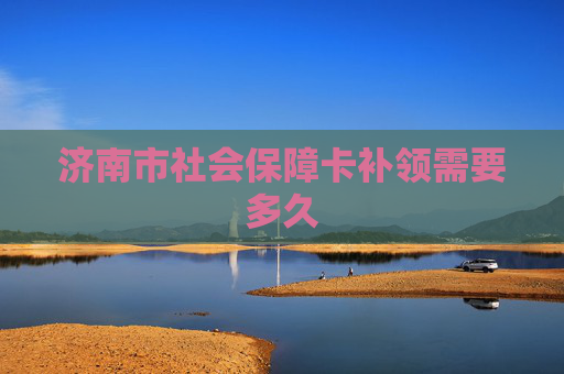 济南市社会保障卡补领需要多久