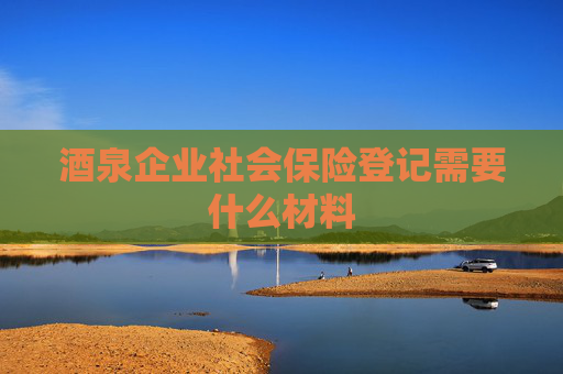 酒泉企业社会保险登记需要什么材料