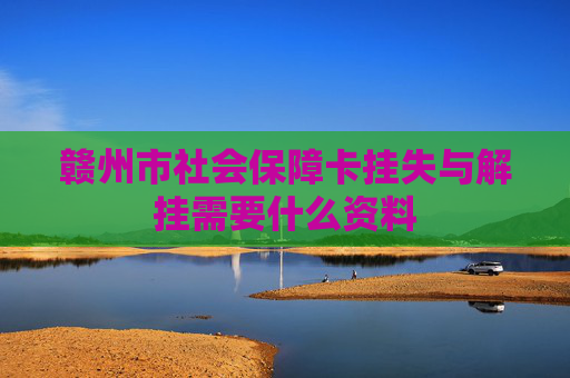 赣州市社会保障卡挂失与解挂需要什么资料