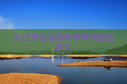 九江市社会保障卡申领需要多久