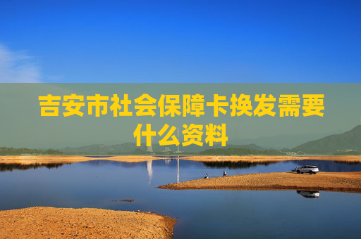 吉安市社会保障卡换发需要什么资料