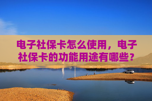 电子社保卡怎么使用，电子社保卡的功能用途有哪些？