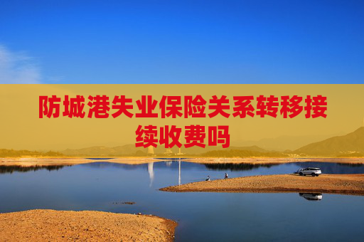 防城港失业保险关系转移接续收费吗