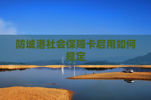 防城港社会保障卡启用如何规定