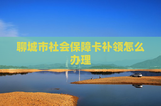 聊城市社会保障卡补领怎么办理