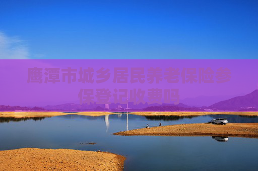 鹰潭市城乡居民养老保险参保登记收费吗