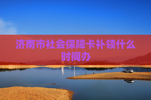 济南市社会保障卡补领什么时间办