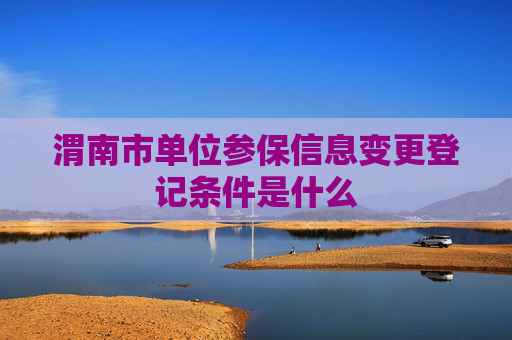 渭南市单位参保信息变更登记条件是什么